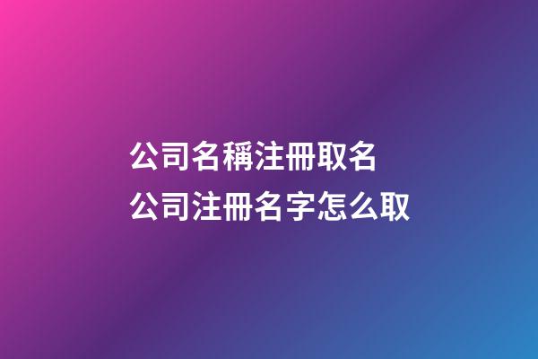 公司名稱注冊取名 公司注冊名字怎么取